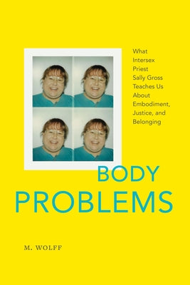 Body Problems: What Intersex Priest Sally Gross Teaches Us about Embodiment, Justice, and Belonging by Wolff, M.