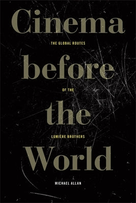 Cinema Before the World: The Global Routes of the Lumière Brothers by Allan, Michael