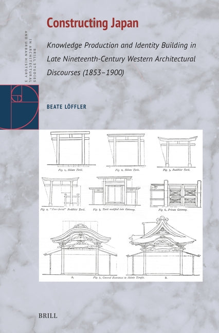 Constructing Japan: Knowledge Production and Identity Building in Late Nineteenth-Century Western Architectural Discourses (1853-1900) by Loeffler, Beate