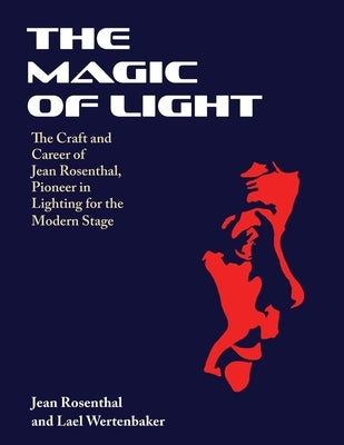 The Magic of Light: The Craft and Career of Jean Rosenthal, Pioneer in Lighting for the Modern Stage by Rosenthal, Jean