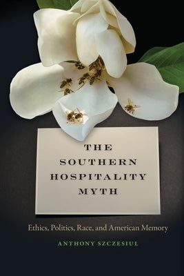 The Southern Hospitality Myth: Ethics, Politics, Race, and American Memory by Szczesiul, Anthony
