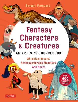 Fantasy Characters & Creatures: An Artist's Sourcebook: Whimsical Beasts, Anthropomorphic Monsters and More! (with Over 600 Illustrations) by Matsuura, Satoshi