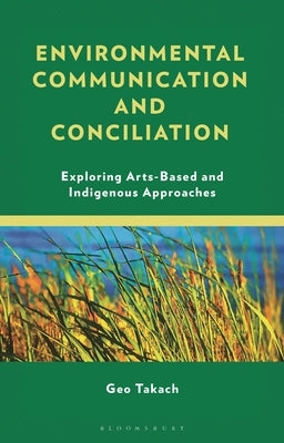 Environmental Communication and Conciliation: Exploring Arts-Based and Indigenous Approaches by Takach, Geo