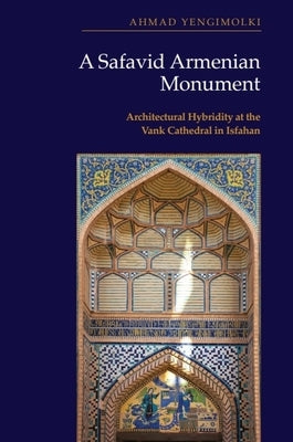 A Safavid Armenian Monument: Architectural Hybridity at the Vank Cathedral in Isfahan by Yengimolki, Ahmad