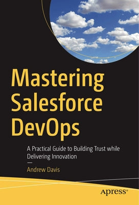 Mastering Salesforce Devops: A Practical Guide to Building Trust While Delivering Innovation by Davis, Andrew