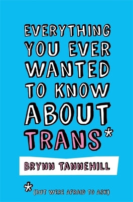 Everything You Ever Wanted to Know about Trans (But Were Afraid to Ask) by Tannehill, Brynn