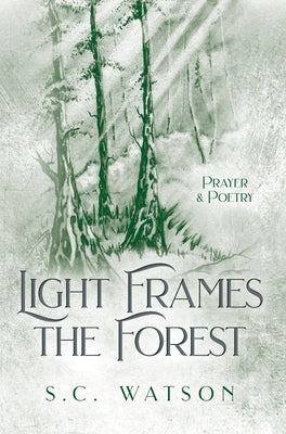 Light Frames the Forest: Prayer and Poetry by Watson, S. C.