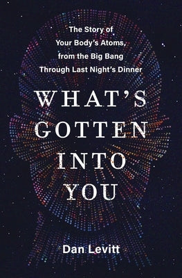 What's Gotten Into You: The Story of Your Body's Atoms, from the Big Bang Through Last Night's Dinner by Levitt, Dan