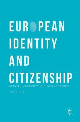 European Identity and Citizenship: Between Modernity and Postmodernity by IVIC, Sanja