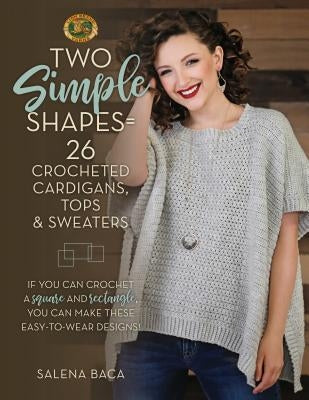 Two Simple Shapes = 26 Crocheted Cardigans, Tops & Sweaters: If You Can Crochet a Square and Rectangle, You Can Make These Easy-To-Wear Designs! by Baca, Salena