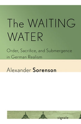 The Waiting Water: Order, Sacrifice, and Submergence in German Realism by Sorenson, Alexander