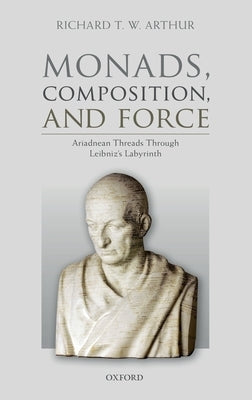 Monads, Composition, and Force: Ariadnean Threads Through Leibniz's Labyrinth by Arthur, Richard T. W.