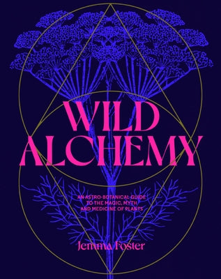 Wild Alchemy: An Astro-Botanical Guide to the Magic, Myth and Medicine of Plants by Foster, Jemma