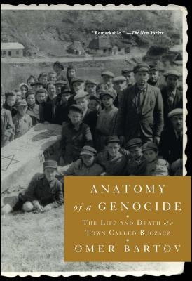 Anatomy of a Genocide: The Life and Death of a Town Called Buczacz by Bartov, Omer