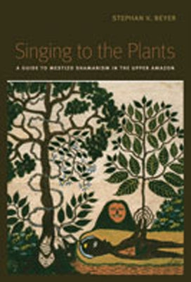 Singing to the Plants: A Guide to Mestizo Shamanism in the Upper Amazon by Beyer, Stephan V.