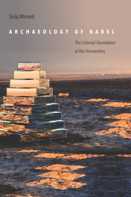 Archaeology of Babel: The Colonial Foundation of the Humanities by Ahmed, Siraj