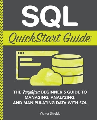 SQL QuickStart Guide: The Simplified Beginner's Guide to Managing, Analyzing, and Manipulating Data With SQL by Shields, Walter