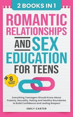 Romantic Relationships and Sex Education for Teens: 2 Books in 1 - Everything Teenagers Should Know About Puberty, Sexuality, Dating and Healthy Bound by Carter, Emily
