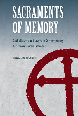 Sacraments of Memory: Catholicism and Slavery in Contemporary African American Literature by Salius, Erin Michael