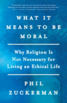 What It Means to Be Moral: Why Religion Is Not Necessary for Living an Ethical Life by Zuckerman, Phil