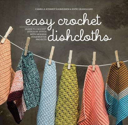 Easy Crochet Dishcloths: Learn to Crochet Stitch by Stitch with Modern Stashbuster Projects by Rasmussen, Camilla Schmidt