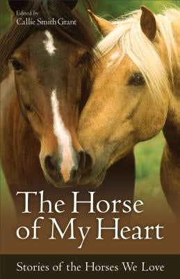 The Horse of My Heart: Stories of the Horses We Love by Grant, Callie Smith