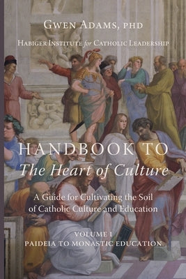 Handbook to The Heart of Culture, Volume I-Paideia to Monastic Education: A Guide for Cultivating the Soil of Catholic Culture and Education by Adams, Gwen