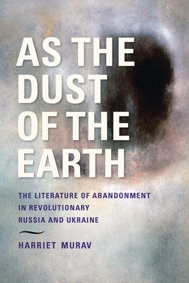 As the Dust of the Earth: The Literature of Abandonment in Revolutionary Russia and Ukraine by Murav, Harriet