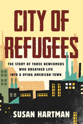 City of Refugees: The Story of Three Newcomers Who Breathed Life Into a Dying American Town by Hartman, Susan