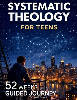 Systematic Theology for Teens: 52 Weeks Guided Journey to Understand What You Believe, Why It's True, and How to Live It-One Week at a Time by Bennett, Thomas H.