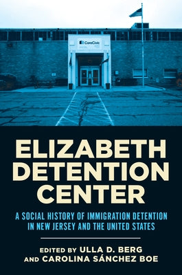 Elizabeth Detention Center: A Social History of Immigration Detention in New Jersey and the United States by Berg, Ulla D.