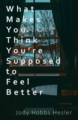 What Makes You Think You're Supposed to Feel Better: Stories by Hobbs Hesler, Jody