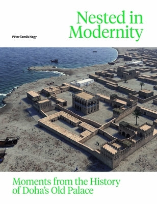 Nested in Modernity: Moments from the History of Doha's Old Palace by TamÃ¡s Nagy, PÃ©ter