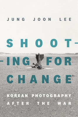 Shooting for Change: Korean Photography After the War by Lee, Jung Joon