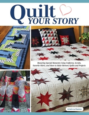 Quilt Your Story: Honoring Special Moments Using Uniforms, Scrubs, Favorite Shirts, and More to Make Memory Quilts and Projects by La Flamme, Kristin