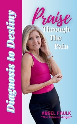Praise Through the Pain: Diagnosis to Destiny by Faulk, Angel