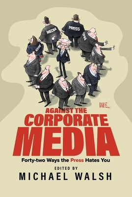 Against the Corporate Media: Forty-Two Ways the Press Hates You by Walsh, Michael