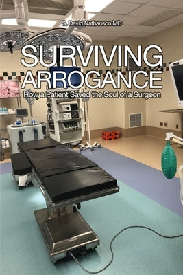 Surviving Arrogance: How a Patient Saved the Soul of a Surgeon by Nathanson, S. David