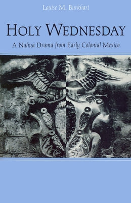 Holy Wednesday: A Nahua Drama from Early Colonial Mexico by Burkhart, Louise M.