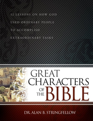 Great Characters of the Bible: 52 Lessons on How God Used Ordinary People to Accomplish Extraordinary Tasks (Bible Study Guide for Small Group or Ind by Stringfellow, Alan B.