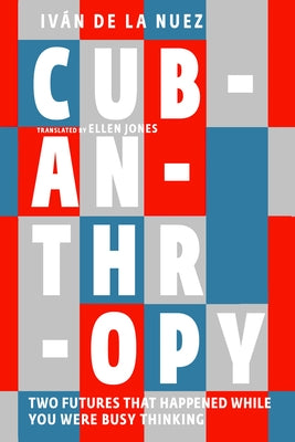 Cubanthropy: Two Futures That Happened While You Were Busy Thinking by de la Nuez, Iv&#225;n