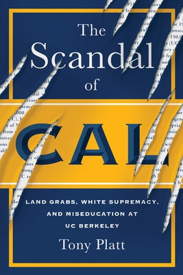 The Scandal of Cal: Land Grabs, White Supremacy, and Miseducation at Uc Berkeley by Platt, Tony