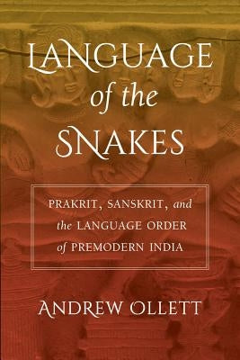 Language of the Snakes: Prakrit, Sanskrit, and the Language Order of Premodern India by Ollett, Andrew