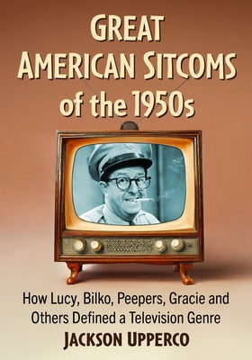 Great American Sitcoms of the 1950s: How Lucy, Bilko, Peepers, Gracie and Others Defined a Television Genre by Upperco, Jackson