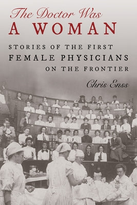 The Doctor Was a Woman: Stories of the First Female Physicians on the Frontier by Enss, Chris