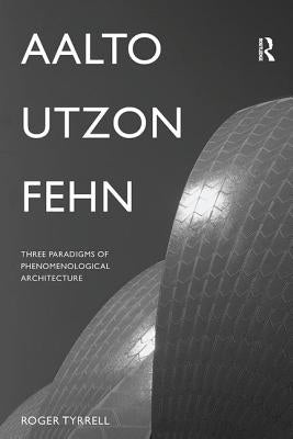 Aalto, Utzon, Fehn: Three Paradigms of Phenomenological Architecture by Tyrrell, Roger