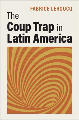 The Coup Trap in Latin America by Lehoucq, Fabrice