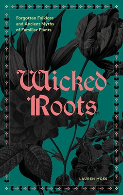 Wicked Roots: Forgotten Folklore and Ancient Myths of Familiar Plants by Moss, Lauren