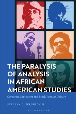 The Paralysis of Analysis in African American Studies: Corporate Capitalism and Black Popular Culture by II, Stephen C. Ferguson