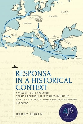 Responsa in a Historical Context: A View of Post-Expulsion Spanish-Portuguese Jewish Communities Through Sixteenth- And Seventeenth-Century Responsa by Koren, Debby